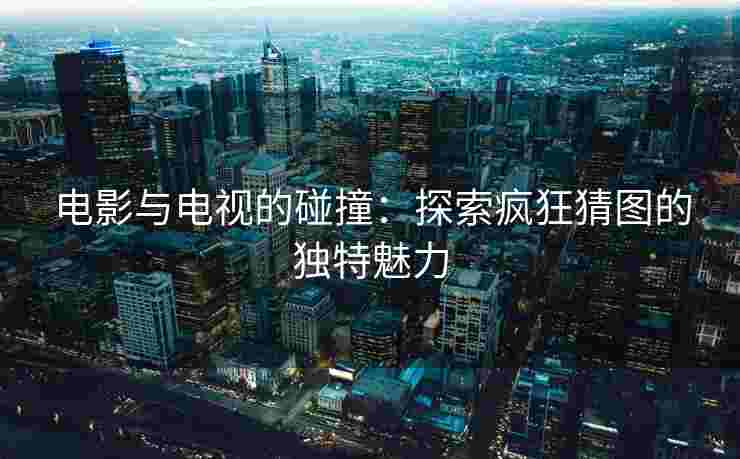 电影与电视的碰撞：探索疯狂猜图的独特魅力
