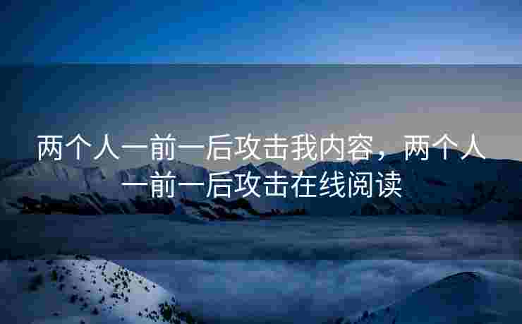 两个人一前一后攻击我内容，两个人一前一后攻击在线阅读
