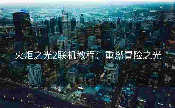 火炬之光2联机教程：重燃冒险之光