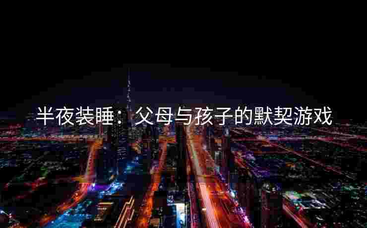 半夜装睡：父母与孩子的默契游戏