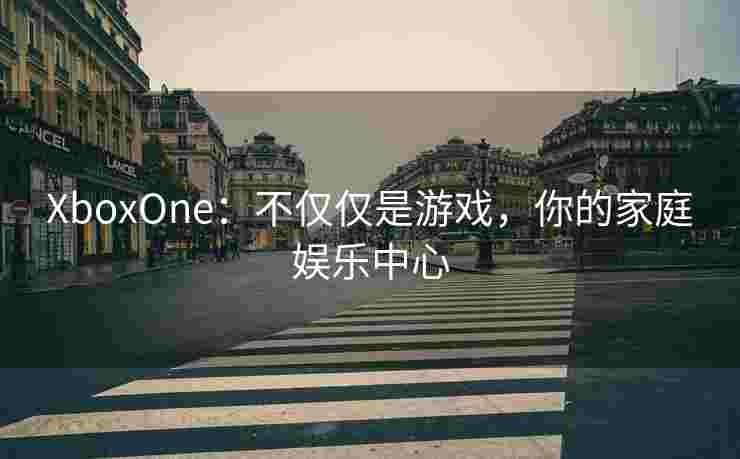 XboxOne：不仅仅是游戏，你的家庭娱乐中心