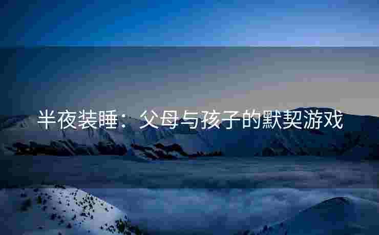 半夜装睡：父母与孩子的默契游戏