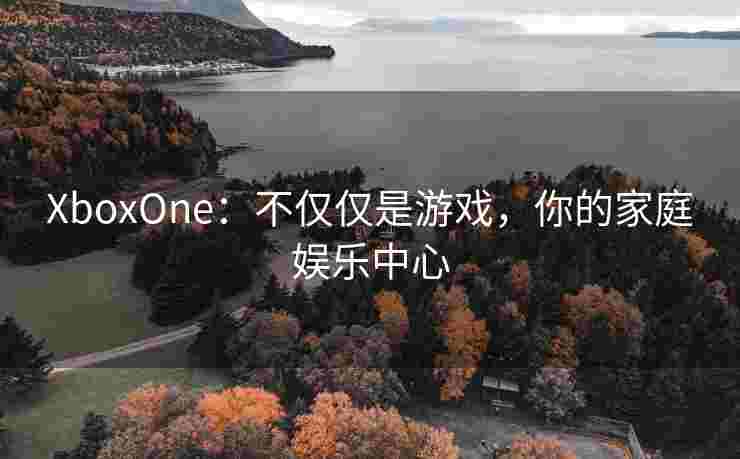 XboxOne：不仅仅是游戏，你的家庭娱乐中心