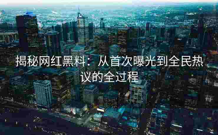 揭秘网红黑料：从首次曝光到全民热议的全过程