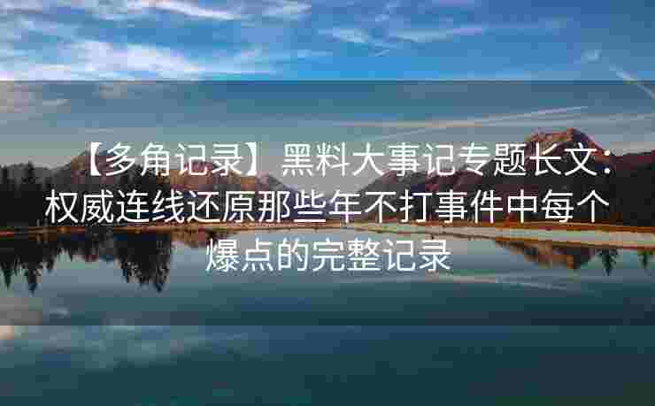 【多角记录】黑料大事记专题长文：权威连线还原那些年不打事件中每个爆点的完整记录