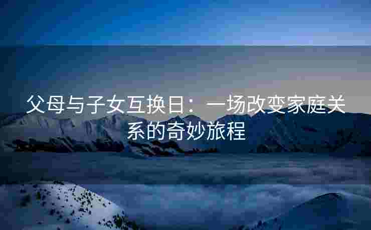 父母与子女互换日：一场改变家庭关系的奇妙旅程