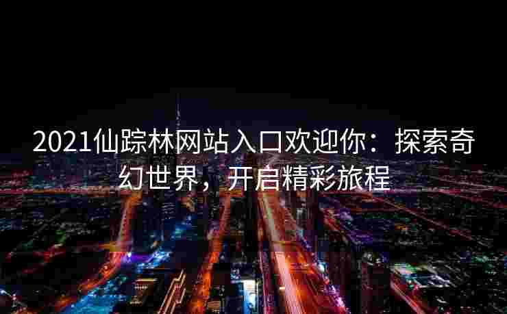 2021仙踪林网站入口欢迎你：探索奇幻世界，开启精彩旅程