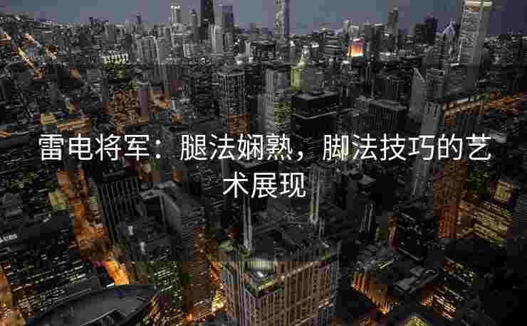 雷电将军：腿法娴熟，脚法技巧的艺术展现
