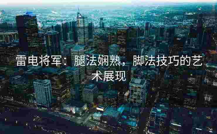 雷电将军：腿法娴熟，脚法技巧的艺术展现
