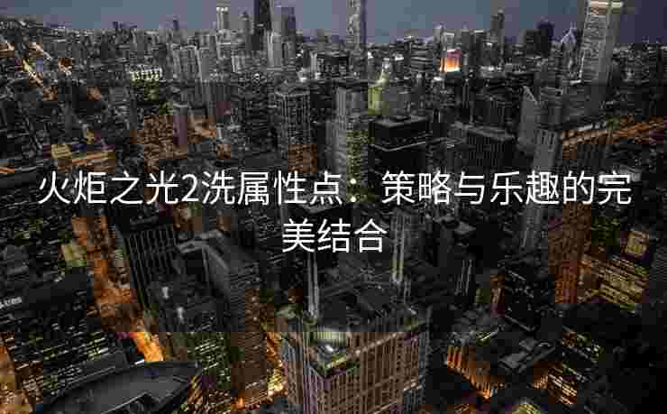 火炬之光2洗属性点：策略与乐趣的完美结合