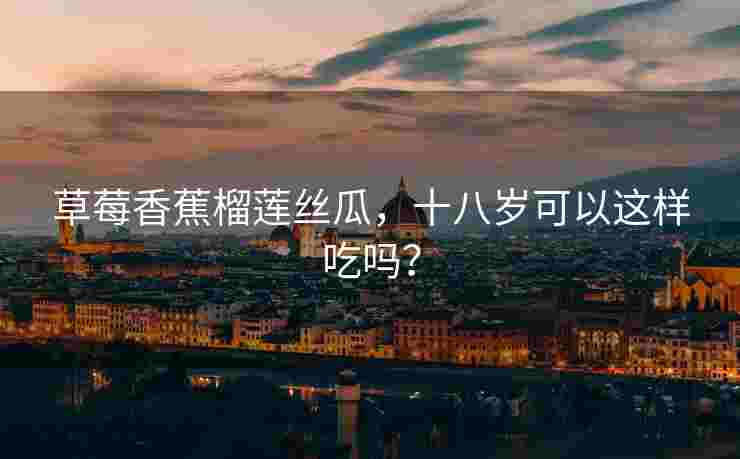 草莓香蕉榴莲丝瓜，十八岁可以这样吃吗？