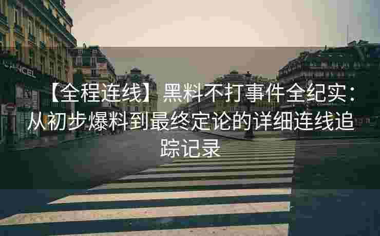【全程连线】黑料不打事件全纪实：从初步爆料到最终定论的详细连线追踪记录