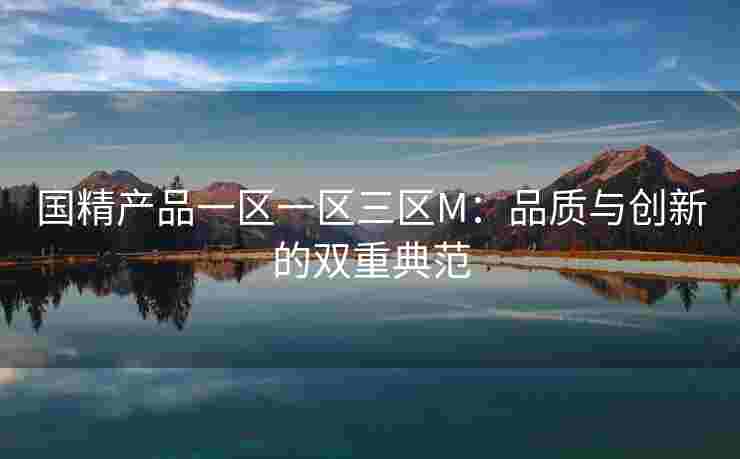国精产品一区一区三区M：品质与创新的双重典范