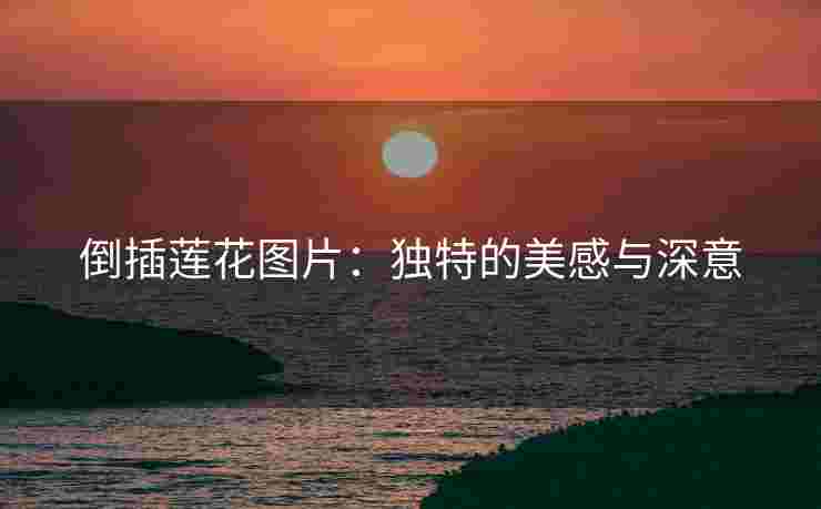 倒插莲花图片：独特的美感与深意