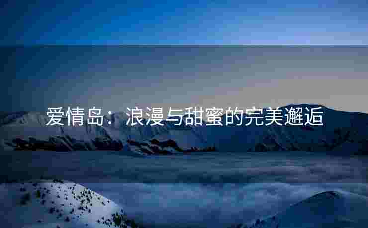 爱情岛：浪漫与甜蜜的完美邂逅