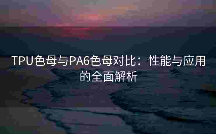 TPU色母与PA6色母对比：性能与应用的全面解析