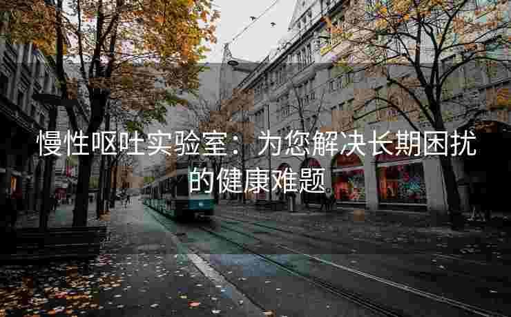 慢性呕吐实验室：为您解决长期困扰的健康难题