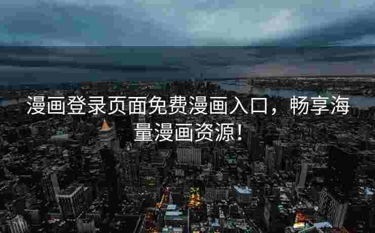 漫画登录页面免费漫画入口，畅享海量漫画资源！