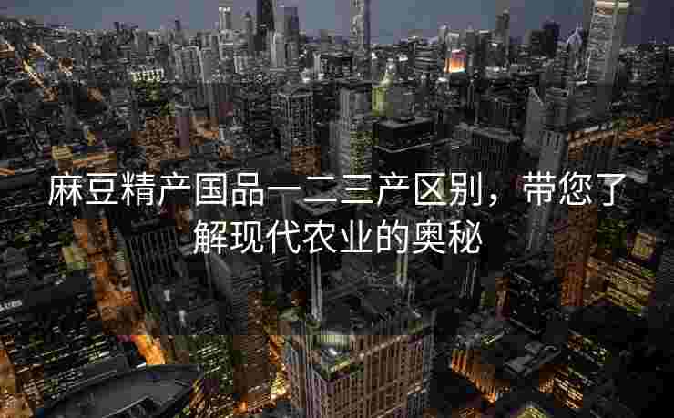 麻豆精产国品一二三产区别，带您了解现代农业的奥秘