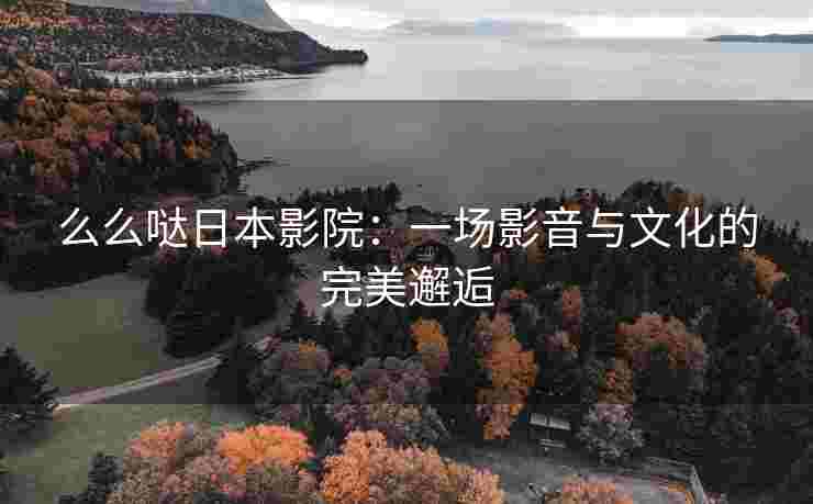 么么哒日本影院：一场影音与文化的完美邂逅